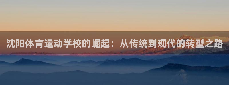 米兰体育.：沈阳体育运动学校的崛起：从传统到现代的转型之路