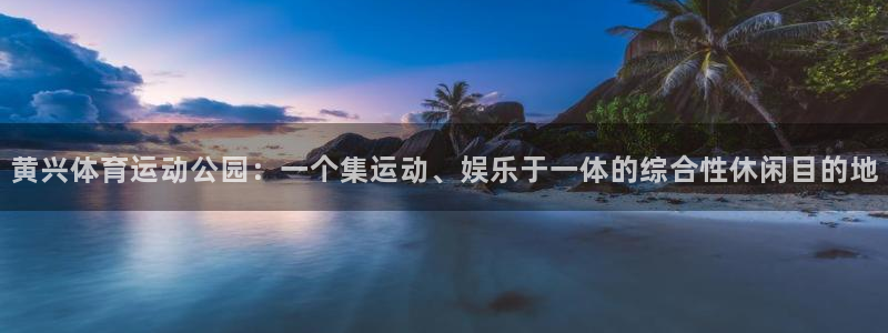 米兰体育app：黄兴体育运动公园：一个集运动、娱乐于一体的综合性休闲目的地