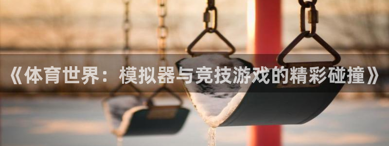 米兰体育平台：《体育世界：模拟器与竞技游戏的精彩碰撞》