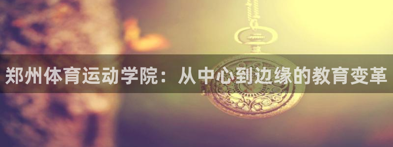 米兰体育官方下载入口：郑州体育运动学院：从中心到边缘的教育变革
